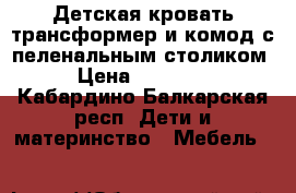 Детская кровать трансформер и комод с пеленальным столиком › Цена ­ 24 000 - Кабардино-Балкарская респ. Дети и материнство » Мебель   